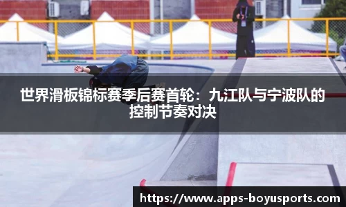 世界滑板锦标赛季后赛首轮：九江队与宁波队的控制节奏对决